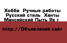 Хобби. Ручные работы Русский стиль. Ханты-Мансийский,Пыть-Ях г.